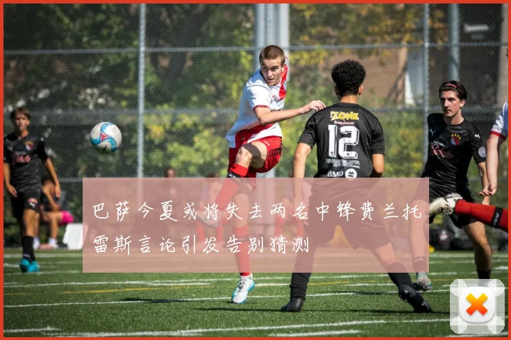 巴萨今夏或将失去两名中锋费兰托雷斯言论引发告别猜测