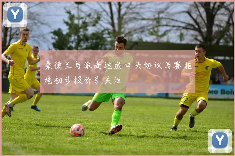 桑德兰与派尚达成口头协议马赛拒绝初步报价引关注