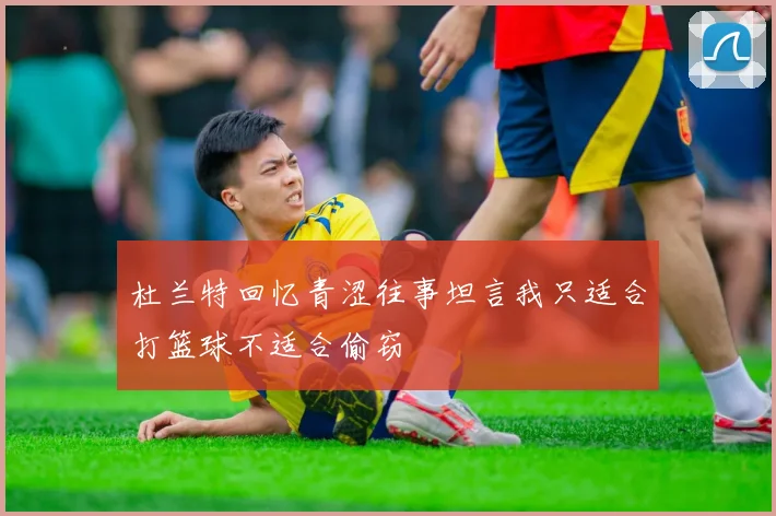 杜兰特回忆青涩往事坦言我只适合打篮球不适合偷窃